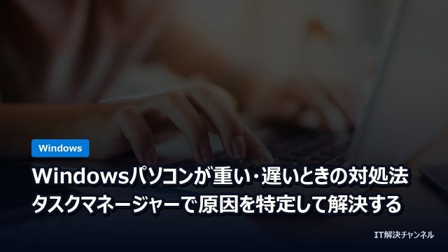 Windowsパソコンが重い・遅いときの対処法｜タスクマネージャーで原因を特定して解決する