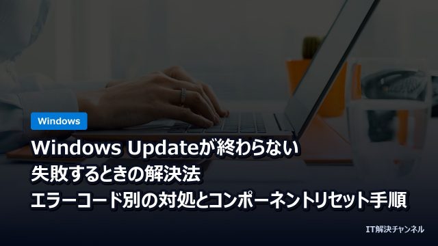Windows Updateが終わらない・失敗するときの解決法｜エラーコード別の対処とコンポーネントリセット手順