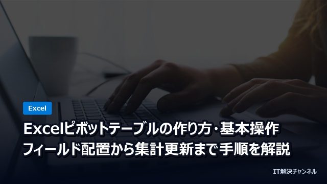 Excelピボットテーブルの作り方・基本操作｜フィールド配置から集計更新まで手順を解説