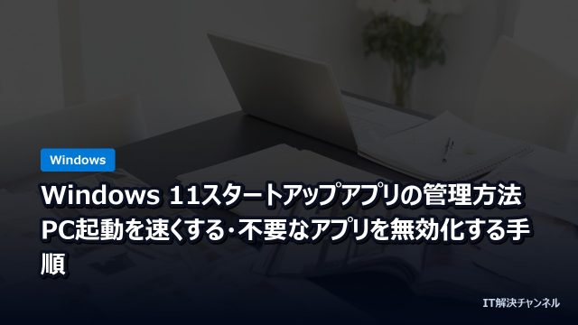 Windows 11スタートアップアプリの管理方法｜PC起動を速くする・不要なアプリを無効化する手順
